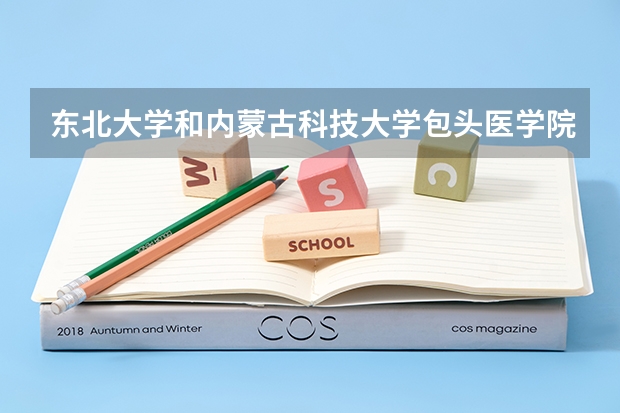 东北大学和内蒙古科技大学包头医学院哪个好 录取分数线对比