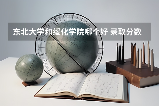 东北大学和绥化学院哪个好 录取分数线对比