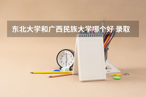东北大学和广西民族大学哪个好 录取分数线对比