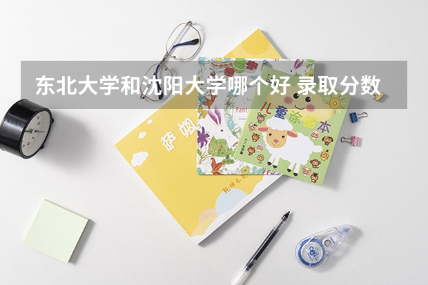 东北大学和沈阳大学哪个好 录取分数线对比