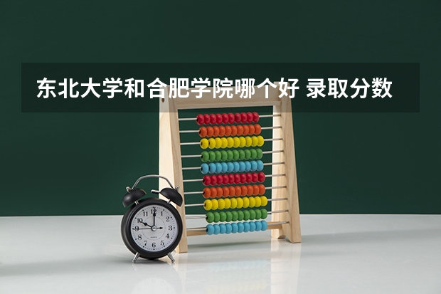 东北大学和合肥学院哪个好 录取分数线对比