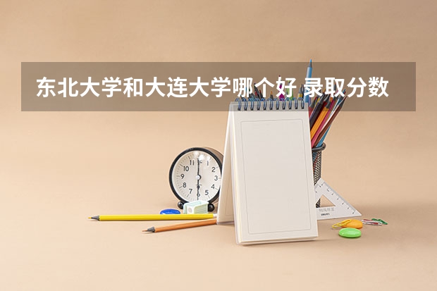 东北大学和大连大学哪个好 录取分数线对比