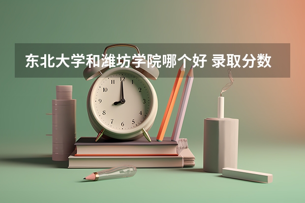 东北大学和潍坊学院哪个好 录取分数线对比