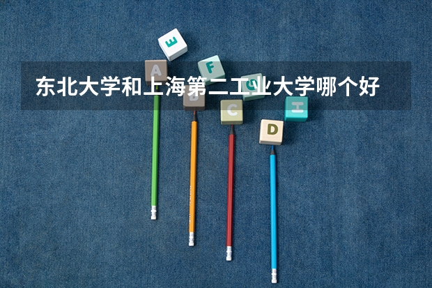 东北大学和上海第二工业大学哪个好 录取分数线对比