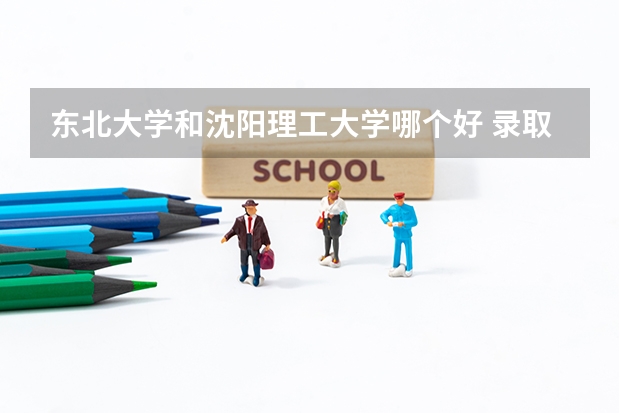 东北大学和沈阳理工大学哪个好 录取分数线对比