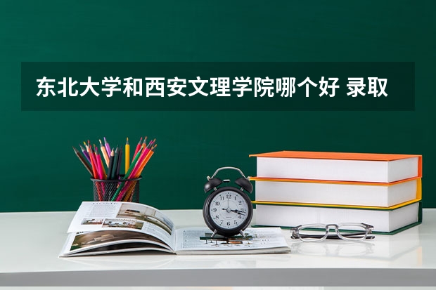 东北大学和西安文理学院哪个好 录取分数线对比