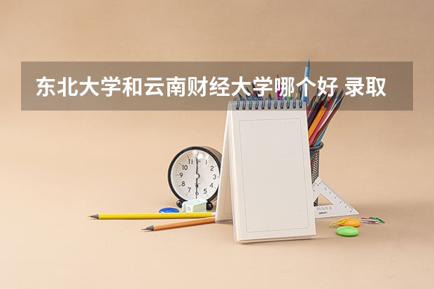 东北大学和云南财经大学哪个好 录取分数线对比