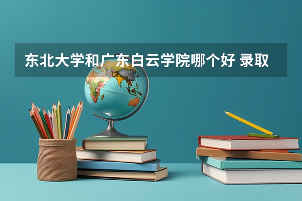 东北大学和广东白云学院哪个好 录取分数线对比