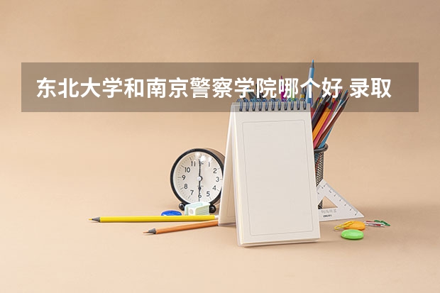 东北大学和南京警察学院哪个好 录取分数线对比
