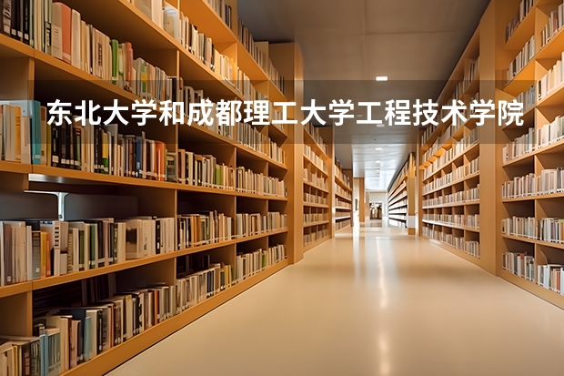 东北大学和成都理工大学工程技术学院哪个好 录取分数线对比