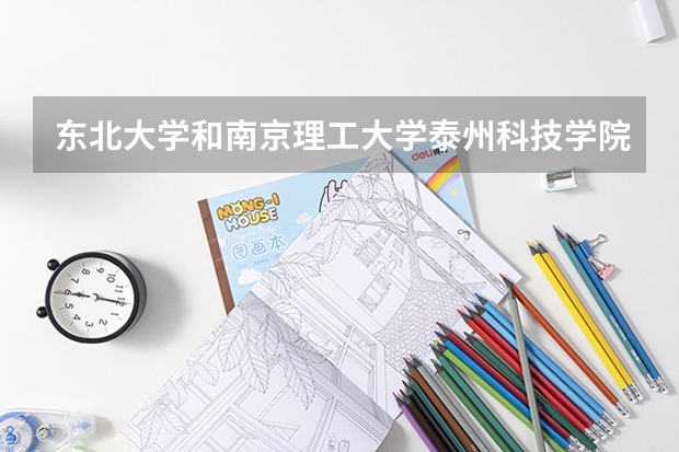 东北大学和南京理工大学泰州科技学院哪个好 录取分数线对比