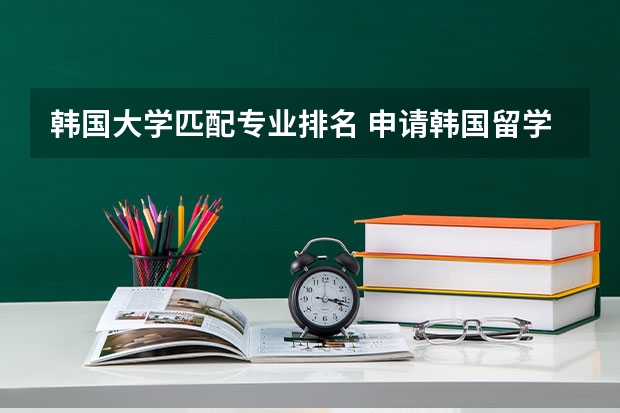 韩国大学匹配专业排名 申请韩国留学什么专业好