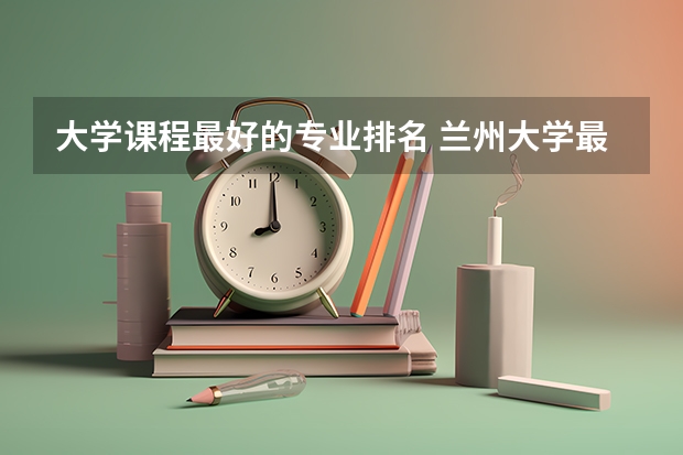 大学课程最好的专业排名 兰州大学最好的三个专业排名