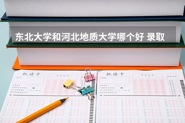 东北大学和河北地质大学哪个好 录取分数线对比