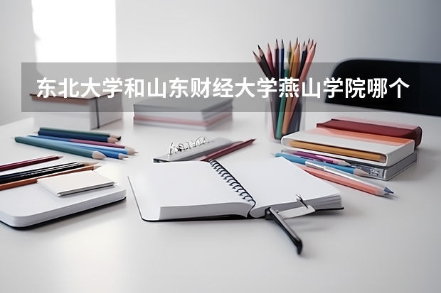 东北大学和山东财经大学燕山学院哪个好 录取分数线对比