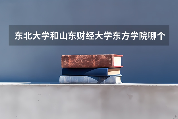 东北大学和山东财经大学东方学院哪个好 录取分数线对比