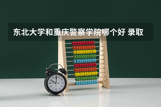 东北大学和重庆警察学院哪个好 录取分数线对比