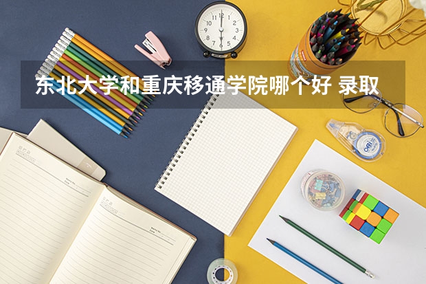 东北大学和重庆移通学院哪个好 录取分数线对比