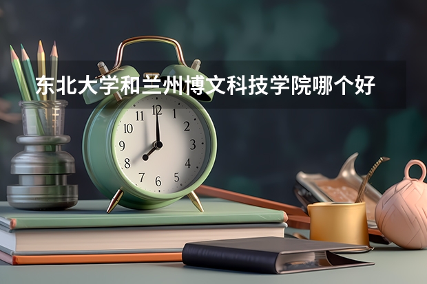 东北大学和兰州博文科技学院哪个好 录取分数线对比