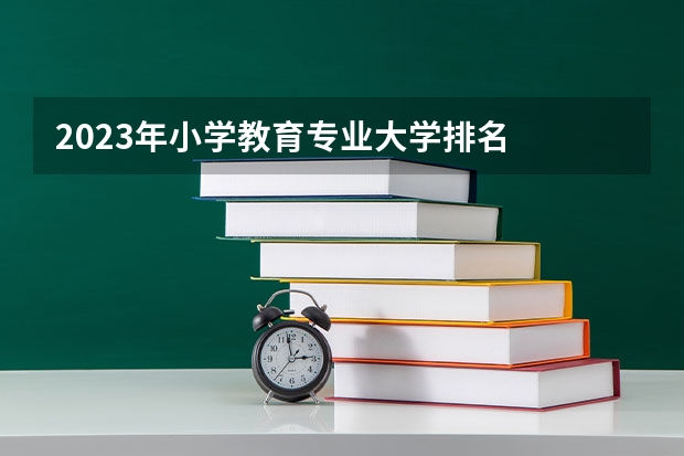 2023年小学教育专业大学排名  小学教育专业前十名