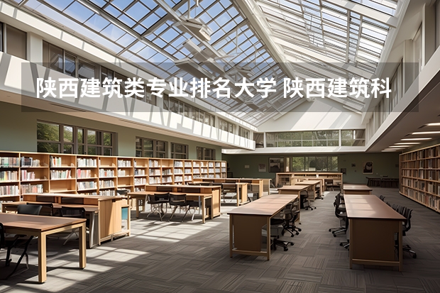 陕西建筑类专业排名大学 陕西建筑科技大学排名