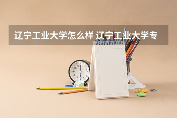 辽宁工业大学怎么样 辽宁工业大学专业和录取分数线介绍