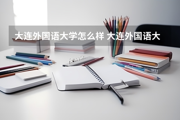 大连外国语大学怎么样 大连外国语大学专业和录取分数线介绍