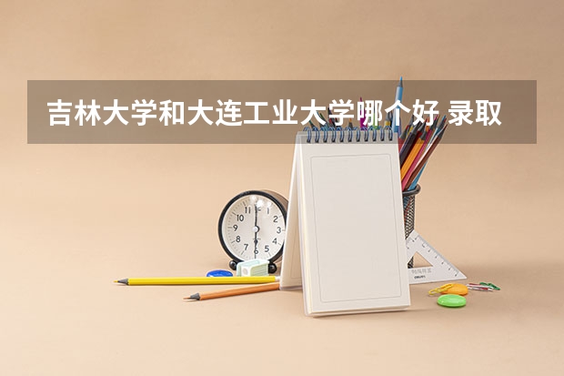 吉林大学和大连工业大学哪个好 录取分数线对比