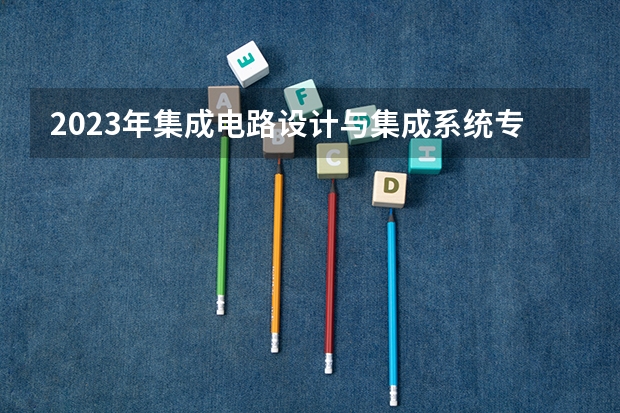 2023年集成电路设计与集成系统专业大学排名  集成电路设计与集成系统专业前十名