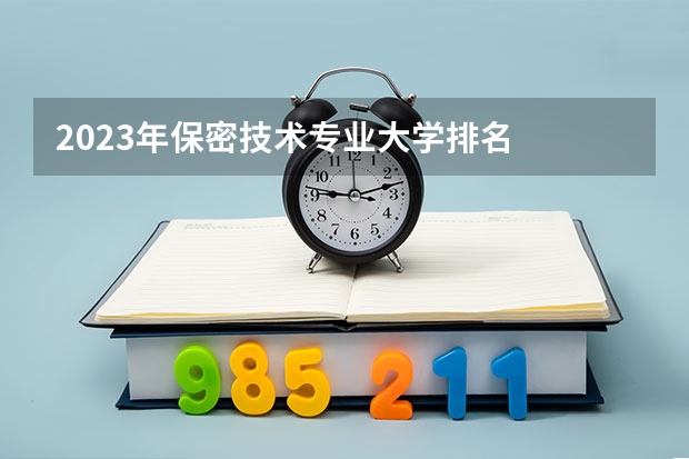 2023年保密技术专业大学排名  保密技术专业前十名