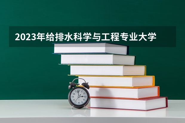 2023年给排水科学与工程专业大学排名  给排水科学与工程专业前十名