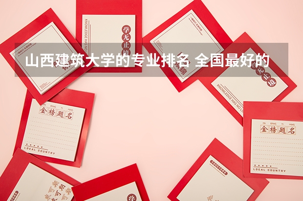 山西建筑大学的专业排名 全国最好的建筑类专科有那些院校?