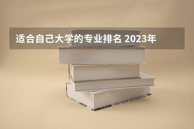 适合自己大学的专业排名 2023年大学专业排行榜最新