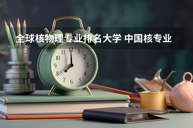 全球核物理专业排名大学 中国核专业最好的大学排名