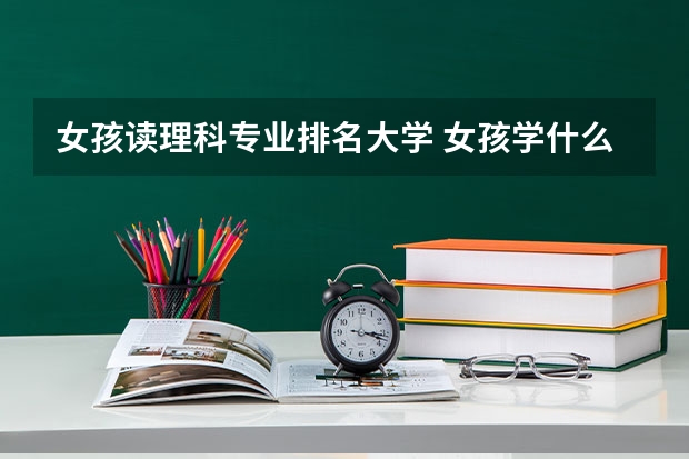 女孩读理科专业排名大学 女孩学什么专业好 理科女生热门专业有哪些