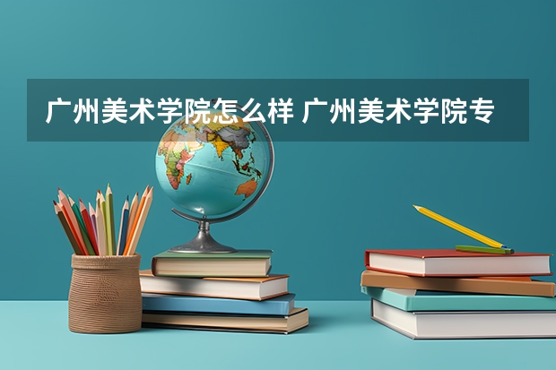 广州美术学院怎么样 广州美术学院专业和录取分数线介绍