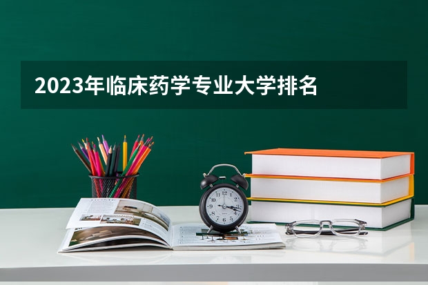 2023年临床药学专业大学排名  临床药学专业前十名
