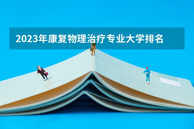 2023年康复物理治疗专业大学排名  康复物理治疗专业前十名