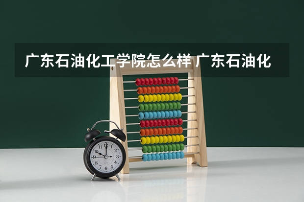 广东石油化工学院怎么样 广东石油化工学院专业和录取分数线介绍