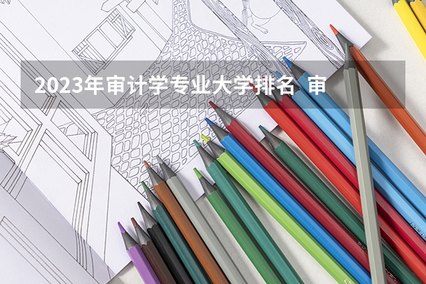 2023年审计学专业大学排名  审计学专业前十名