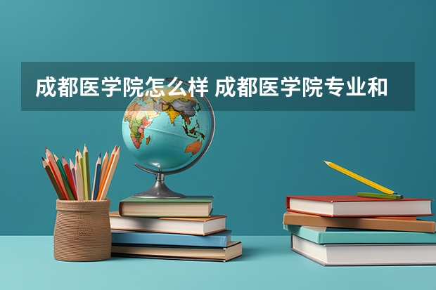 成都医学院怎么样 成都医学院专业和录取分数线介绍