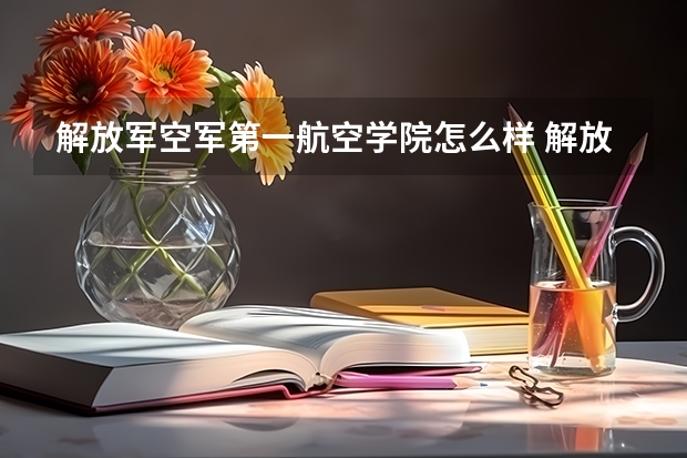 解放军空军第一航空学院怎么样 解放军空军第一航空学院专业和录取分数线介绍