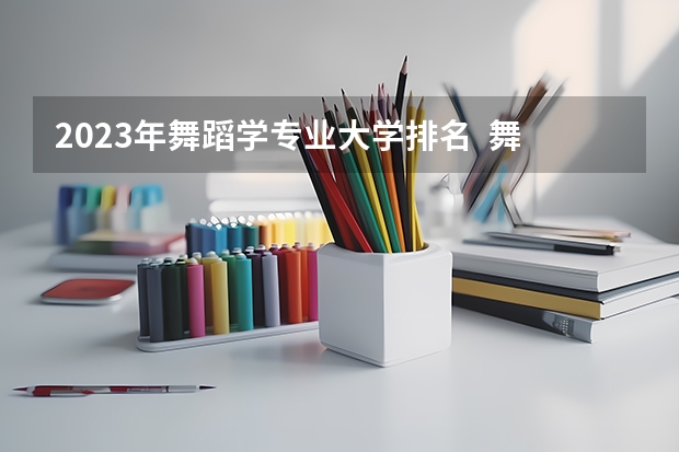 2023年舞蹈学专业大学排名  舞蹈学专业前十名