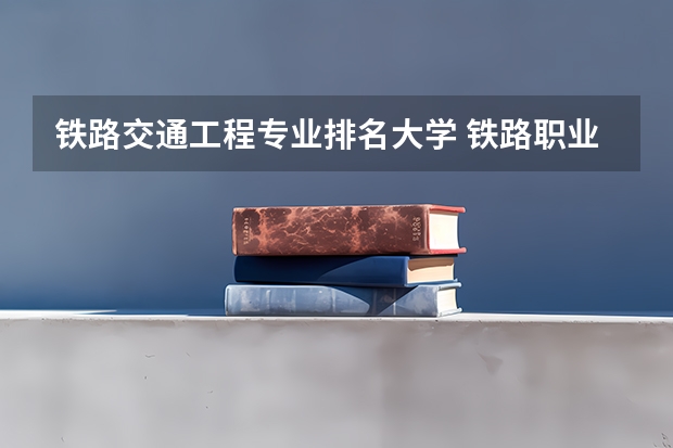 铁路交通工程专业排名大学 铁路职业学校排名前十名