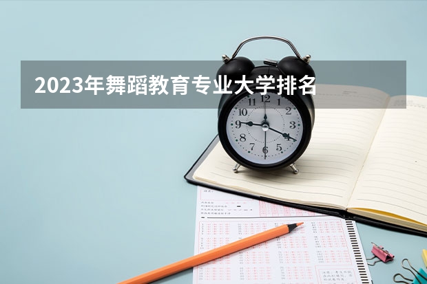 2023年舞蹈教育专业大学排名  舞蹈教育专业前十名