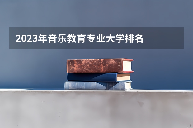 2023年音乐教育专业大学排名  音乐教育专业前十名