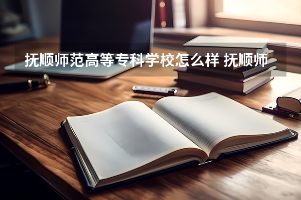 抚顺师范高等专科学校怎么样 抚顺师范高等专科学校专业和录取分数线介绍