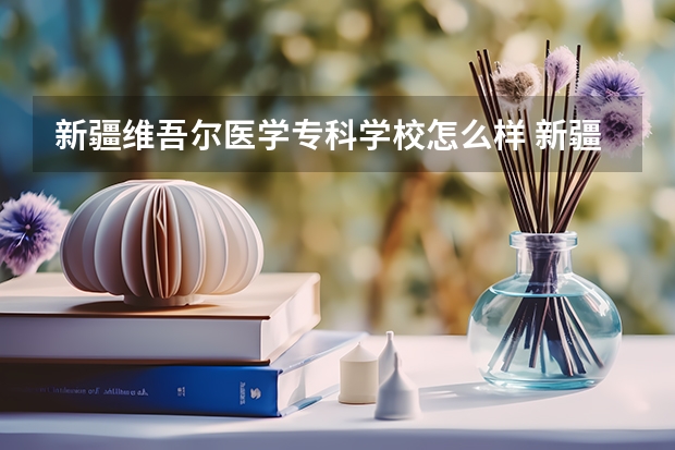 新疆维吾尔医学专科学校怎么样 新疆维吾尔医学专科学校专业和录取分数线介绍