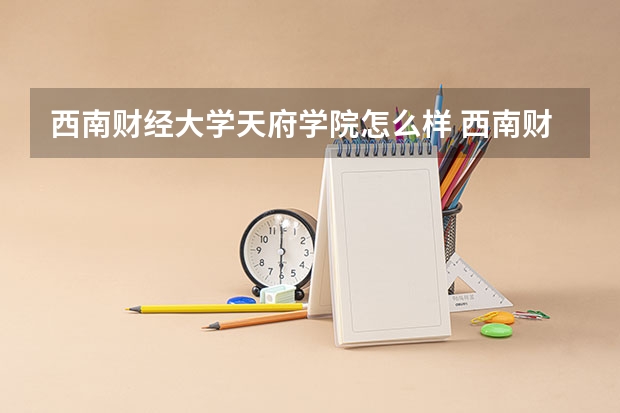 西南财经大学天府学院怎么样 西南财经大学天府学院专业和录取分数线介绍
