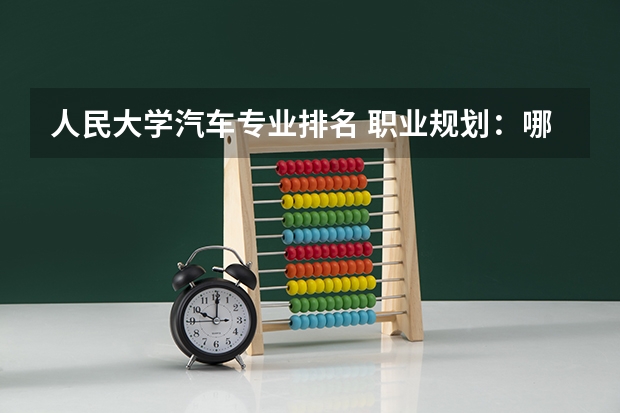 人民大学汽车专业排名 职业规划：哪些专业就业前景好？